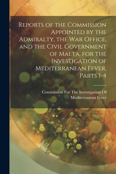 Reports of the Commission Appointed by the Admiralty, the War Office, and the Civil Government of Malta, for the Investigation of Mediterranean Fever