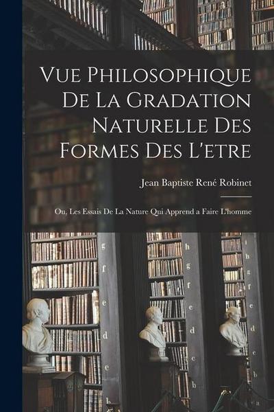 Vue philosophique de la gradation naturelle des formes des l’etre; ou, Les essais de la nature qui apprend a faire l’homme