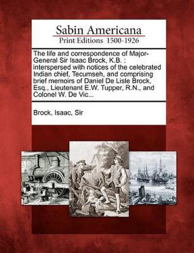 The Life and Correspondence of Major-General Sir Isaac Brock, K.B.: Interspersed with Notices of the Celebrated Indian Chief, Tecumseh, and Comprising