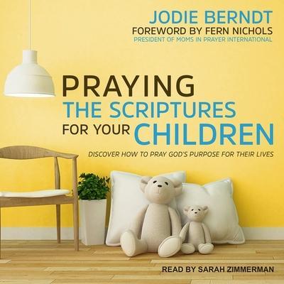 Praying the Scriptures for Your Children: Discover How to Pray God’s Purpose for Their Lives