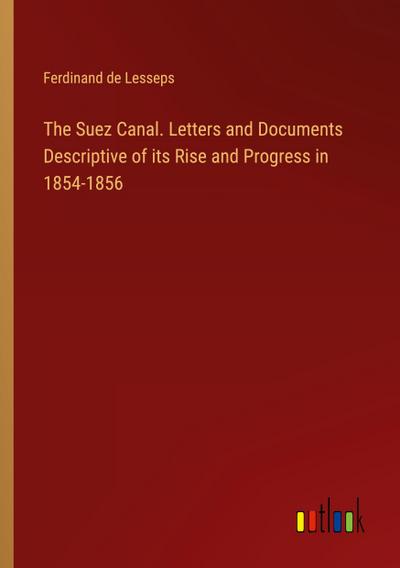 The Suez Canal. Letters and Documents Descriptive of its Rise and Progress in 1854-1856