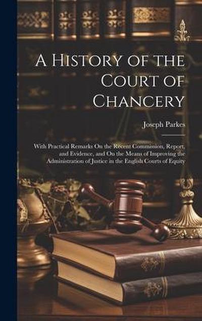 A History of the Court of Chancery: With Practical Remarks On the Recent Commission, Report, and Evidence, and On the Means of Improving the Administr