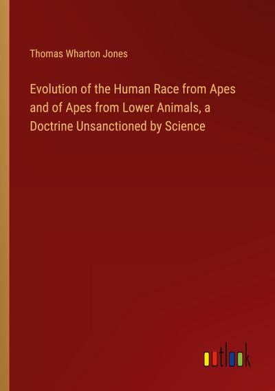 Evolution of the Human Race from Apes and of Apes from Lower Animals, a Doctrine Unsanctioned by Science