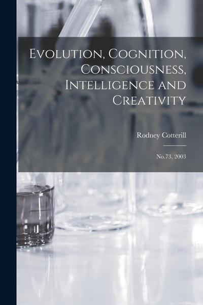 Evolution, Cognition, Consciousness, Intelligence and Creativity: No.73, 2003