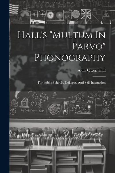 Hall’s "multum In Parvo" Phonography: For Public Schools, Colleges, And Self-instruction
