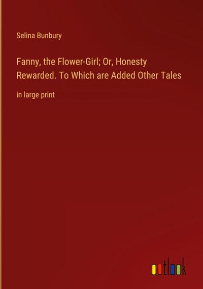 Fanny, the Flower-Girl; Or, Honesty Rewarded. To Which are Added Other Tales