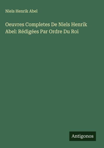 Oeuvres Completes De Niels Henrik Abel: Rédigées Par Ordre Du Roi