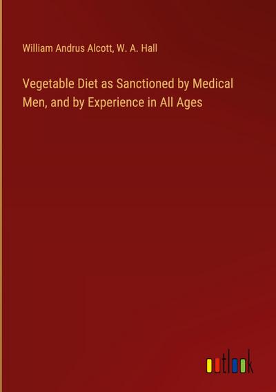 Vegetable Diet as Sanctioned by Medical Men, and by Experience in All Ages