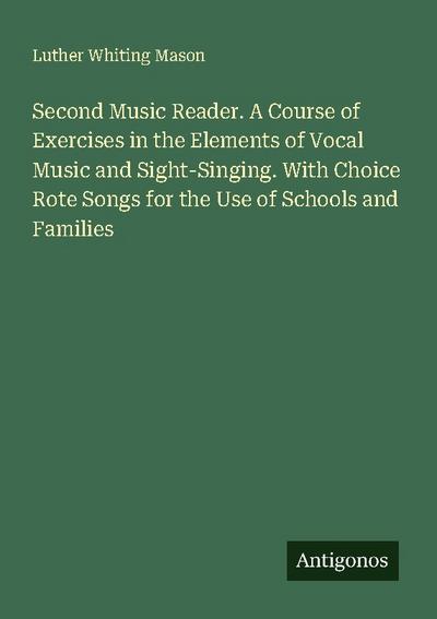 Second Music Reader. A Course of Exercises in the Elements of Vocal Music and Sight-Singing. With Choice Rote Songs for the Use of Schools and Families
