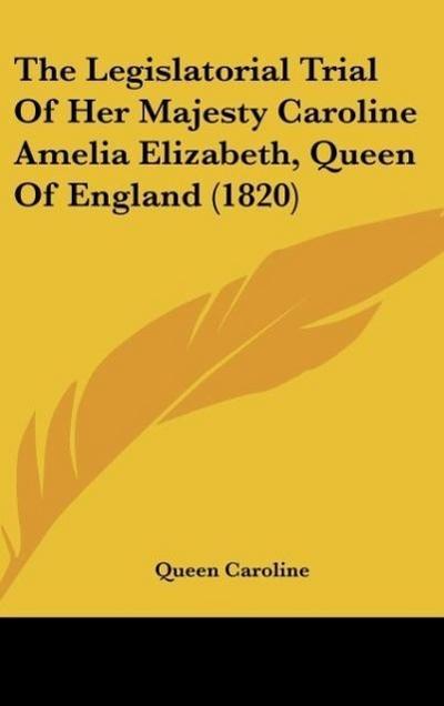 The Legislatorial Trial Of Her Majesty Caroline Amelia Elizabeth, Queen Of England (1820)