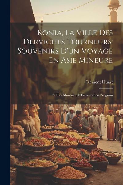 Konia, La Ville Des Derviches Tourneurs: Souvenirs D’un Voyage En Asie Mineure: ATLA Monograph Preservation Program