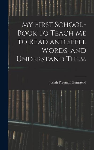 My First School-Book to Teach Me to Read and Spell Words, and Understand Them