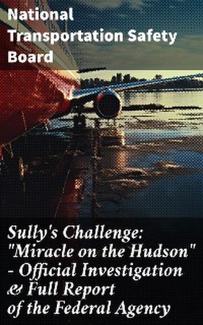 Sully’s Challenge: "Miracle on the Hudson" – Official Investigation & Full Report of the Federal Agency