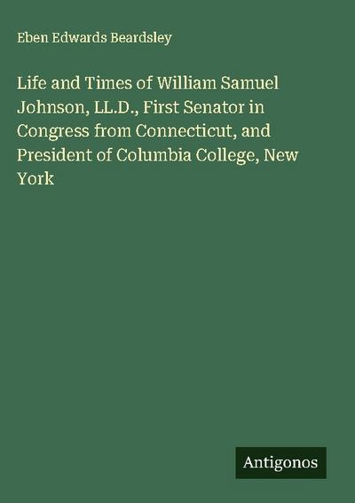 Life and Times of William Samuel Johnson, LL.D., First Senator in Congress from Connecticut, and President of Columbia College, New York