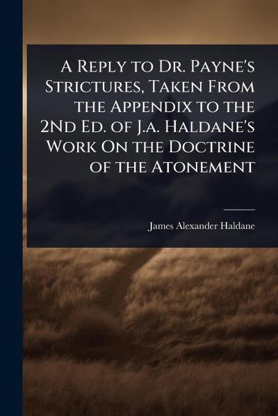 A Reply to Dr. Payne’s Strictures, Taken From the Appendix to the 2Nd Ed. of J.a. Haldane’s Work On the Doctrine of the Atonement
