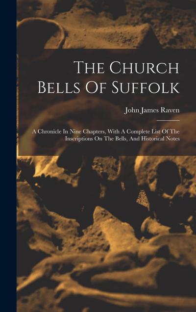 The Church Bells Of Suffolk: A Chronicle In Nine Chapters, With A Complete List Of The Inscriptions On The Bells, And Historical Notes