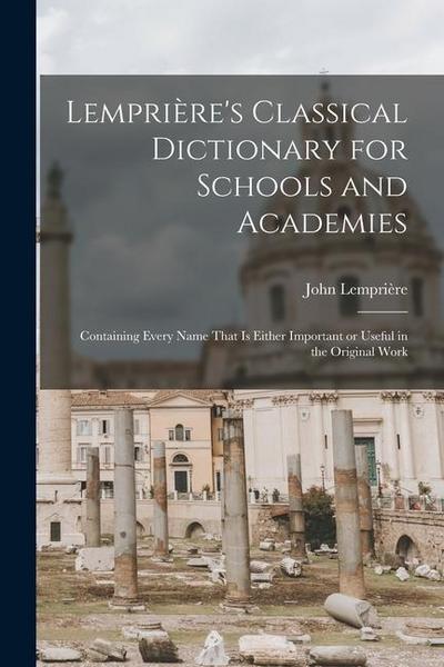 Lemprière’s Classical Dictionary for Schools and Academies: Containing Every Name That is Either Important or Useful in the Original Work