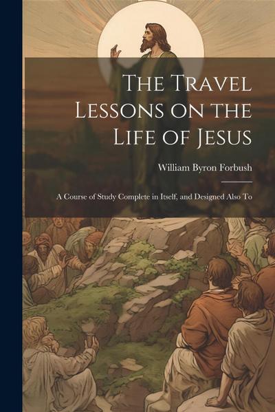 The Travel Lessons on the Life of Jesus: A Course of Study Complete in Itself, and Designed Also To