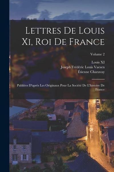 Lettres De Louis Xi, Roi De France: Publiées D’après Les Originaux Pour La Société De L’histoire De France; Volume 2