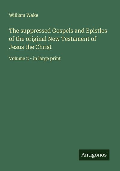 The suppressed Gospels and Epistles of the original New Testament of Jesus the Christ