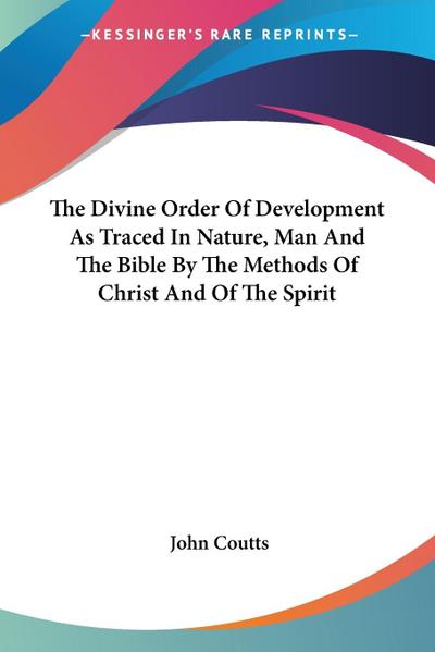 The Divine Order Of Development As Traced In Nature, Man And The Bible By The Methods Of Christ And Of The Spirit