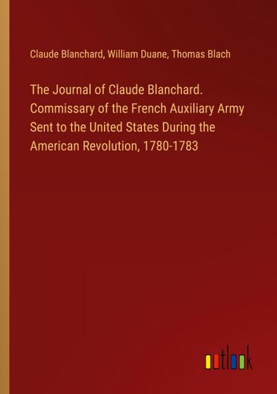 The Journal of Claude Blanchard. Commissary of the French Auxiliary Army Sent to the United States During the American Revolution, 1780-1783