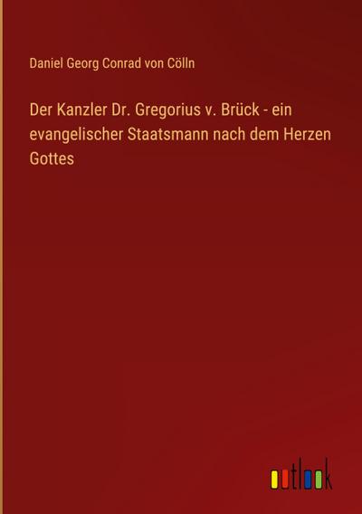 Der Kanzler Dr. Gregorius v. Brück - ein evangelischer Staatsmann nach dem Herzen Gottes