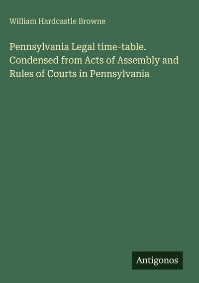 Pennsylvania Legal time-table. Condensed from Acts of Assembly and Rules of Courts in Pennsylvania