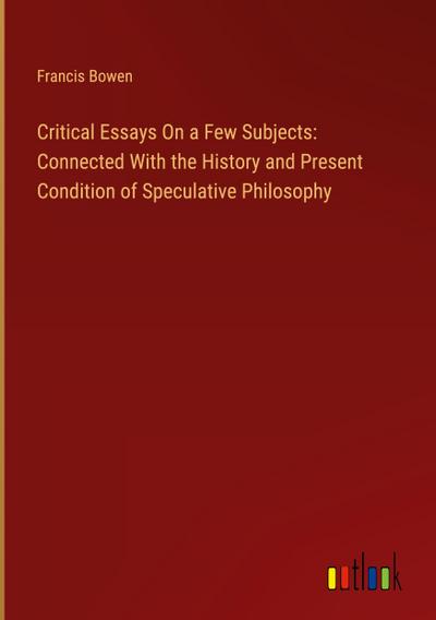 Critical Essays On a Few Subjects: Connected With the History and Present Condition of Speculative Philosophy