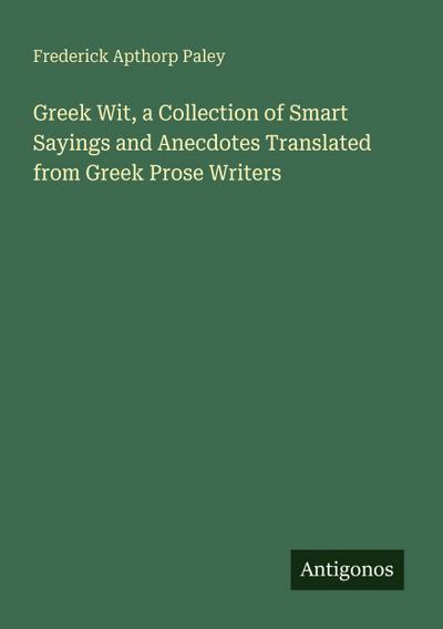 Greek Wit, a Collection of Smart Sayings and Anecdotes Translated from Greek Prose Writers
