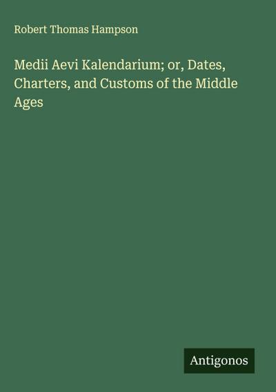 Medii Aevi Kalendarium; or, Dates, Charters, and Customs of the Middle Ages