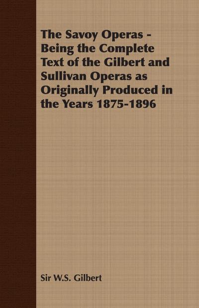 The Savoy Operas - Being the Complete Text of the Gilbert and Sullivan Operas as Originally Produced in the Years 1875-1896