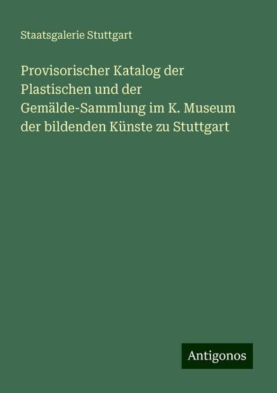 Provisorischer Katalog der Plastischen und der Gemälde-Sammlung im K. Museum der bildenden Künste zu Stuttgart
