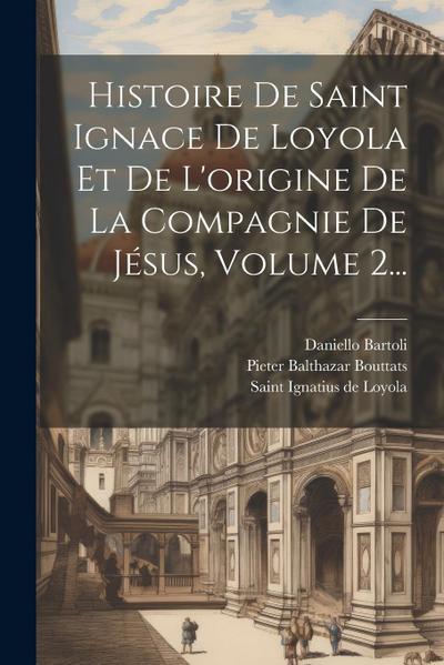 Histoire De Saint Ignace De Loyola Et De L’origine De La Compagnie De Jésus, Volume 2...