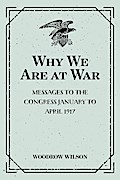 Why We Are at War : Messages to the Congress January to April 1917