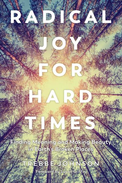 Radical Joy for Hard Times: Finding Meaning and Making Beauty in Earth’s Broken Places