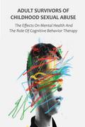 Adult Survivors of Childhood Sexual Abuse The Effects On Mental Health And The Role Of Cognitive Behavior Therapy