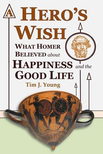 A Hero’s Wish: What Homer Believed about Happiness and the Good Life