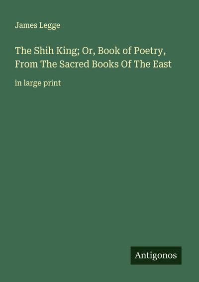 The Shih King; Or, Book of Poetry, From The Sacred Books Of The East