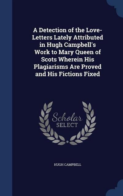 A Detection of the Love-Letters Lately Attributed in Hugh Campbell’s Work to Mary Queen of Scots Wherein His Plagiarisms Are Proved and His Fictions Fixed