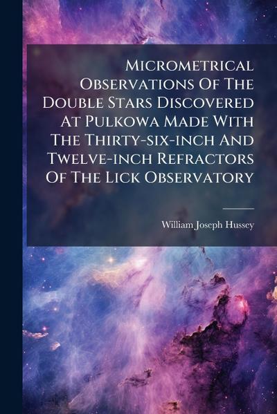 Micrometrical Observations Of The Double Stars Discovered At Pulkowa Made With The Thirty-six-inch And Twelve-inch Refractors Of The Lick Observatory