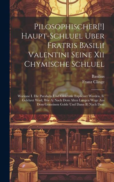 Pilosophischer[!] Haupt-schluel Uber Fratris Basilii Valentini Seine Xii Chymische Schluel: Worinne I. Die Parabeln Und Gleichnie Expliciret Werden, I