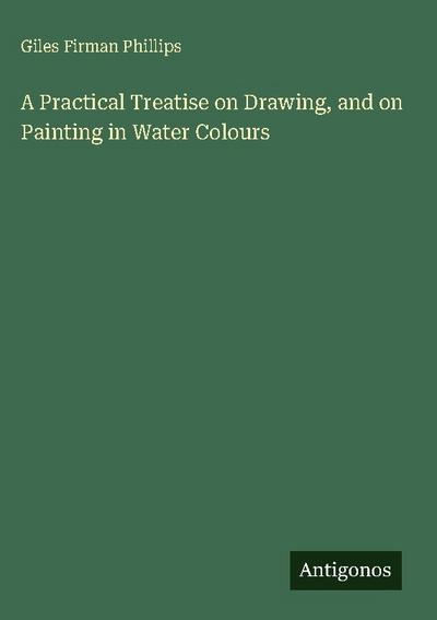 A Practical Treatise on Drawing, and on Painting in Water Colours