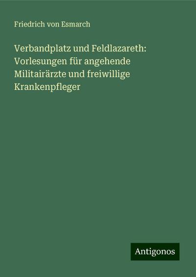 Esmarch, F: Verbandplatz und Feldlazareth: Vorlesungen für a