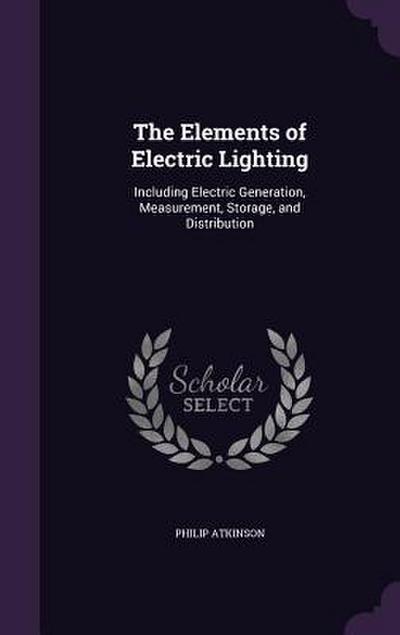 The Elements of Electric Lighting: Including Electric Generation, Measurement, Storage, and Distribution