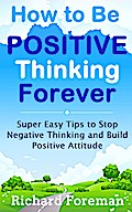 How to be Positive Thinking Forever:  Super Easy Tips to Stop Negative Thinking and Build Positive Attitude
