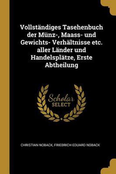 Vollständiges Tasehenbuch Der Münz-, Maass- Und Gewichts- Verhältnisse Etc. Aller Länder Und Handelsplätze, Erste Abtheilung