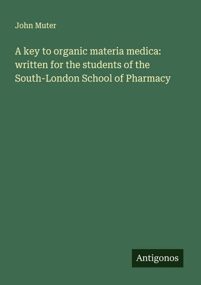 A key to organic materia medica: written for the students of the South-London School of Pharmacy