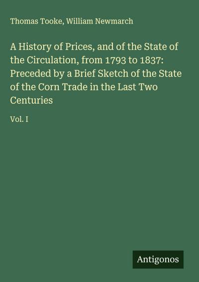 A History of Prices, and of the State of the Circulation, from 1793 to 1837: Preceded by a Brief Sketch of the State of the Corn Trade in the Last Two Centuries