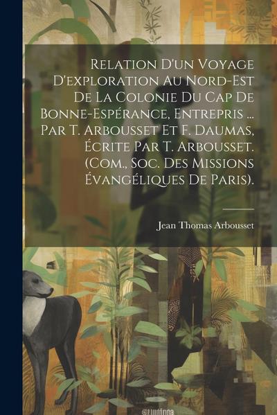 Relation D’un Voyage D’exploration Au Nord-Est De La Colonie Du Cap De Bonne-Espérance, Entrepris ... Par T. Arbousset Et F. Daumas, Écrite Par T. Arbousset. (Com., Soc. Des Missions Évangéliques De Paris).